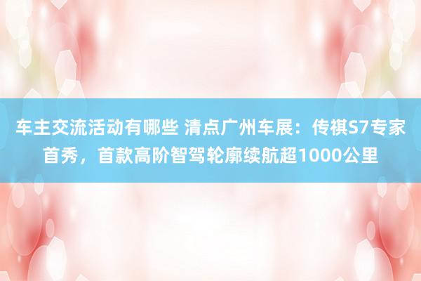 车主交流活动有哪些 清点广州车展：传祺S7专家首秀，首款高阶智驾轮廓续航超1000公里