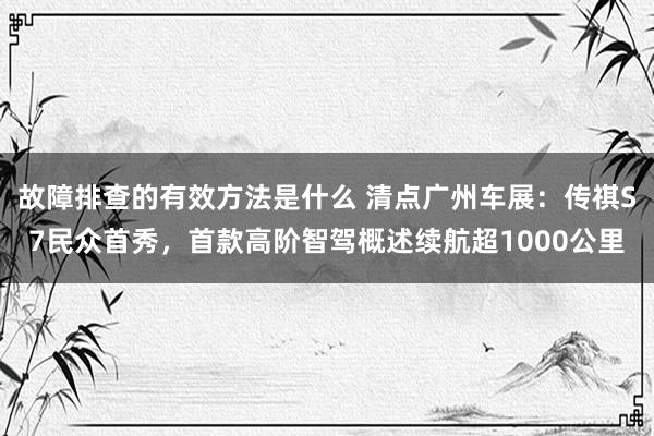 故障排查的有效方法是什么 清点广州车展：传祺S7民众首秀，首款高阶智驾概述续航超1000公里