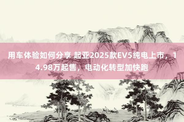 用车体验如何分享 起亚2025款EV5纯电上市，14.98万起售，电动化转型加快跑