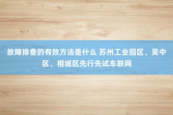 故障排查的有效方法是什么 苏州工业园区、吴中区、相城区先行先试车联网