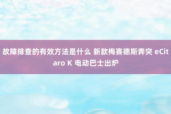 故障排查的有效方法是什么 新款梅赛德斯奔突 eCitaro K 电动巴士出炉