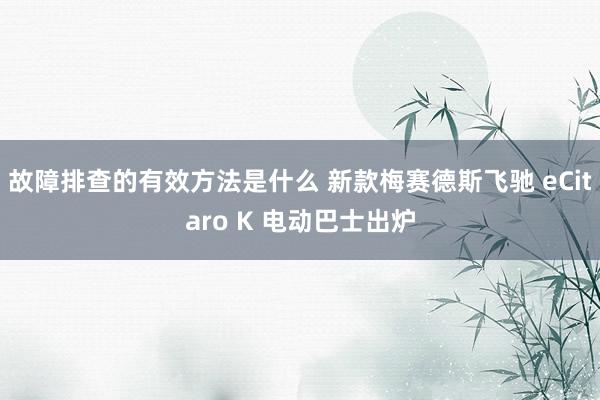 故障排查的有效方法是什么 新款梅赛德斯飞驰 eCitaro K 电动巴士出炉