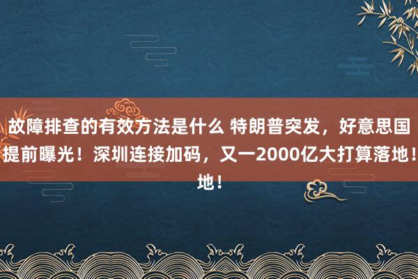 故障排查的有效方法是什么 特朗普突发，好意思国提前曝光！深圳连接加码，又一2000亿大打算落地！