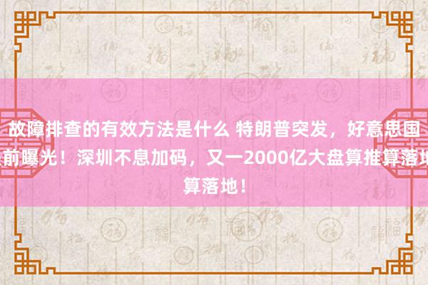 故障排查的有效方法是什么 特朗普突发，好意思国提前曝光！深圳不息加码，又一2000亿大盘算推算落地！