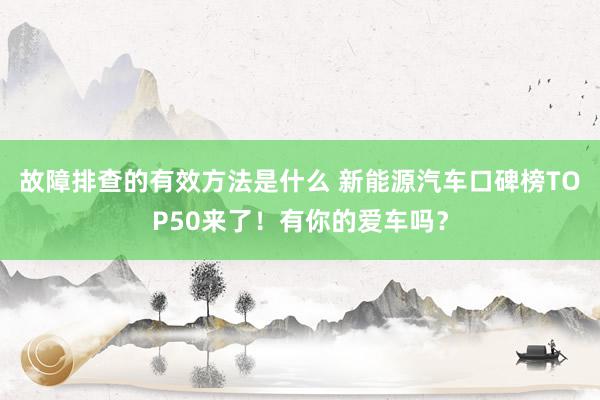 故障排查的有效方法是什么 新能源汽车口碑榜TOP50来了！有你的爱车吗？