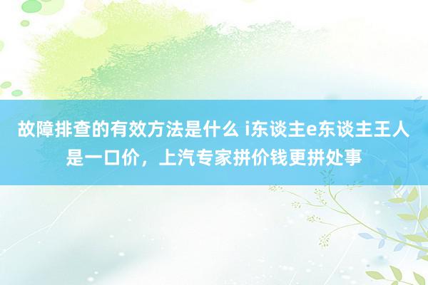 故障排查的有效方法是什么 i东谈主e东谈主王人是一口价，上汽专家拼价钱更拼处事