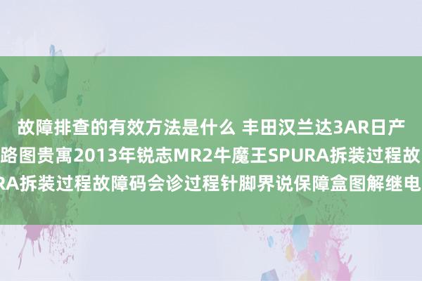 故障排查的有效方法是什么 丰田汉兰达3AR日产途乐Y60维修手册电路图贵寓2013年锐志MR2牛魔王SPURA拆装过程故障码会诊过程针脚界说保障盒图解继电器图解线束走