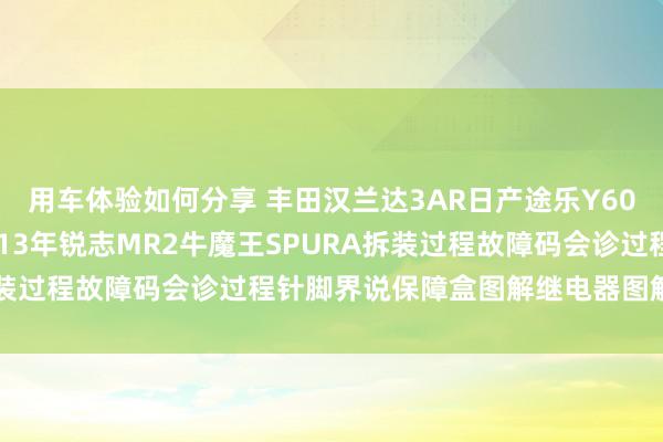 用车体验如何分享 丰田汉兰达3AR日产途乐Y60维修手册电路图尊府2013年锐志MR2牛魔王SPURA拆装过程故障码会诊过程针脚界说保障盒图解继电器图解线束走