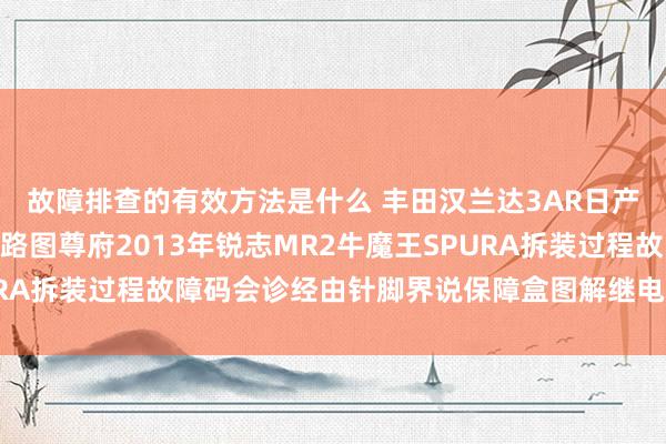 故障排查的有效方法是什么 丰田汉兰达3AR日产途乐Y60维修手册电路图尊府2013年锐志MR2牛魔王SPURA拆装过程故障码会诊经由针脚界说保障盒图解继电器图解线束走