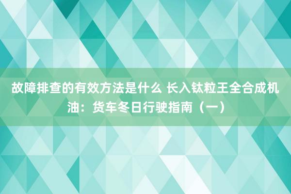 故障排查的有效方法是什么 长入钛粒王全合成机油：货车冬日行驶指南（一）