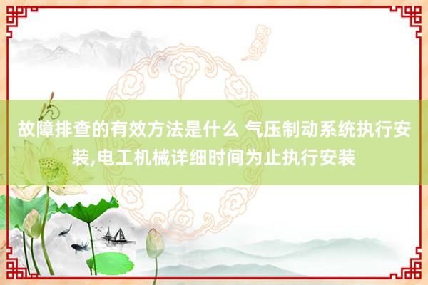 故障排查的有效方法是什么 气压制动系统执行安装,电工机械详细时间为止执行安装