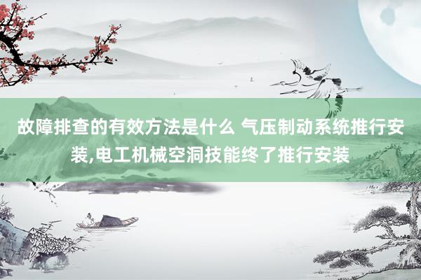 故障排查的有效方法是什么 气压制动系统推行安装,电工机械空洞技能终了推行安装