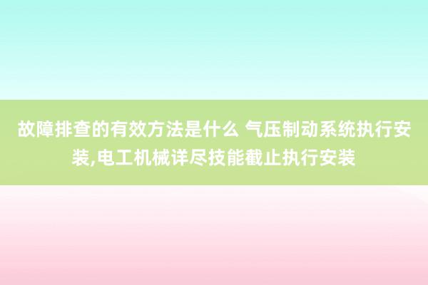 故障排查的有效方法是什么 气压制动系统执行安装,电工机械详尽技能截止执行安装