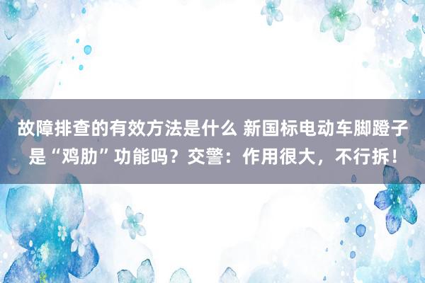 故障排查的有效方法是什么 新国标电动车脚蹬子是“鸡肋”功能吗？交警：作用很大，不行拆！