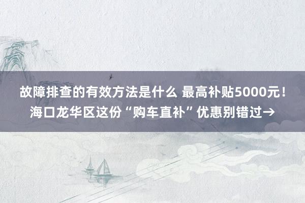 故障排查的有效方法是什么 最高补贴5000元！海口龙华区这份“购车直补”优惠别错过→