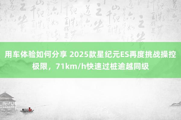 用车体验如何分享 2025款星纪元ES再度挑战操控极限，71km/h快速过桩逾越同级