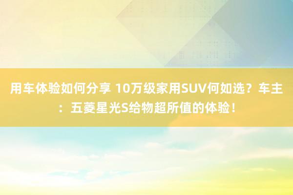 用车体验如何分享 10万级家用SUV何如选？车主：五菱星光S给物超所值的体验！