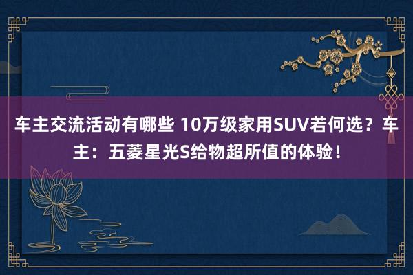 车主交流活动有哪些 10万级家用SUV若何选？车主：五菱星光S给物超所值的体验！