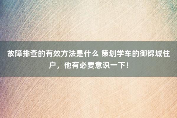 故障排查的有效方法是什么 策划学车的御锦城住户，他有必要意识一下！