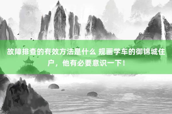 故障排查的有效方法是什么 规画学车的御锦城住户，他有必要意识一下！