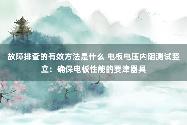 故障排查的有效方法是什么 电板电压内阻测试竖立：确保电板性能的要津器具