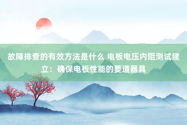 故障排查的有效方法是什么 电板电压内阻测试建立：确保电板性能的要道器具