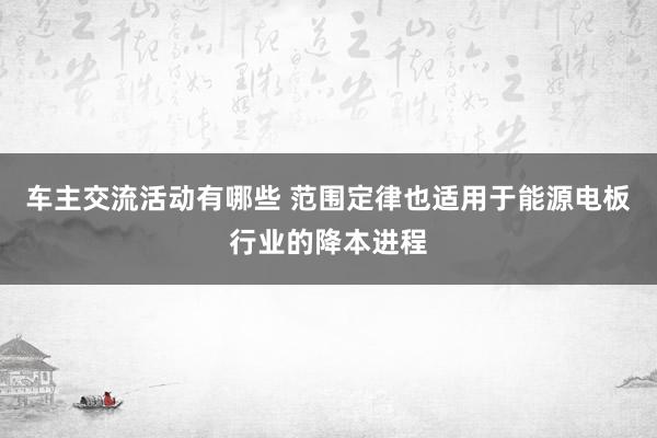 车主交流活动有哪些 范围定律也适用于能源电板行业的降本进程