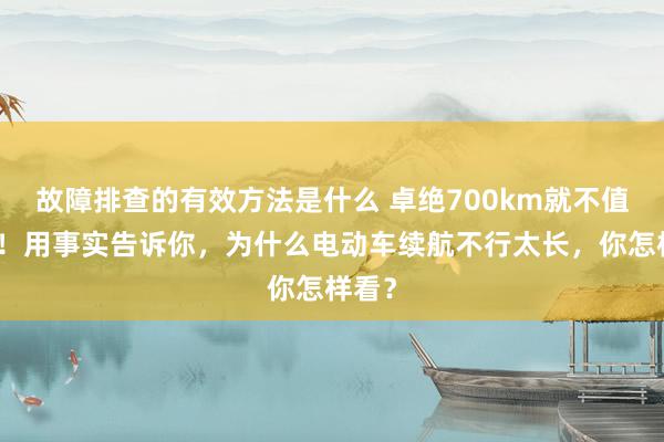 故障排查的有效方法是什么 卓绝700km就不值得买！用事实告诉你，为什么电动车续航不行太长，你怎样看？