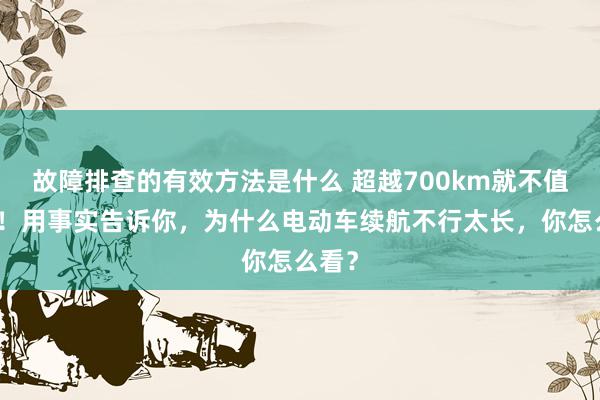 故障排查的有效方法是什么 超越700km就不值得买！用事实告诉你，为什么电动车续航不行太长，你怎么看？