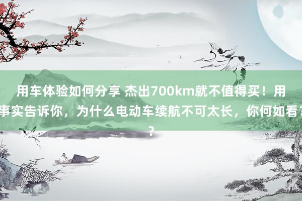 用车体验如何分享 杰出700km就不值得买！用事实告诉你，为什么电动车续航不可太长，你何如看？