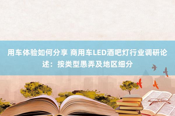 用车体验如何分享 商用车LED酒吧灯行业调研论述：按类型愚弄及地区细分