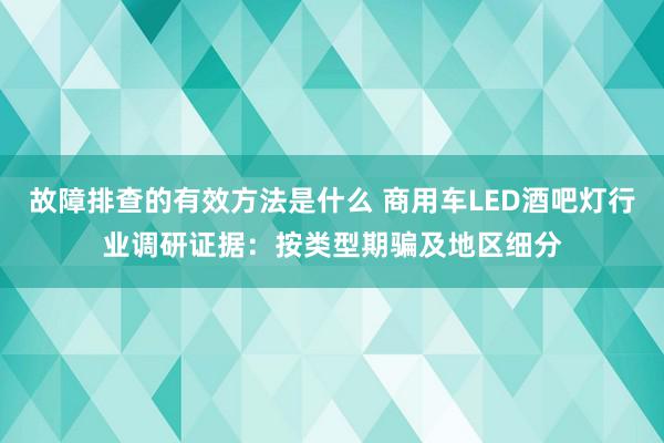 故障排查的有效方法是什么 商用车LED酒吧灯行业调研证据：按类型期骗及地区细分