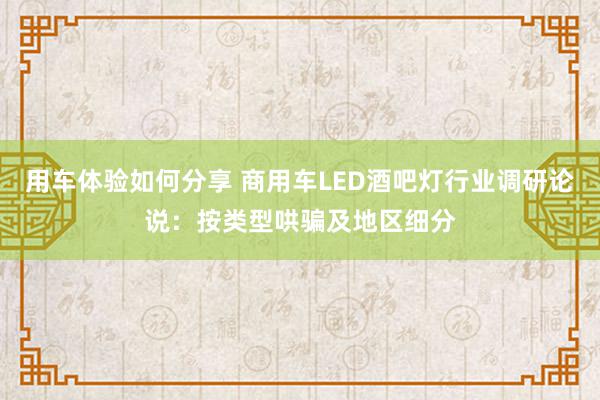 用车体验如何分享 商用车LED酒吧灯行业调研论说：按类型哄骗及地区细分