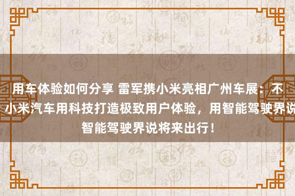 用车体验如何分享 雷军携小米亮相广州车展：不啻于速率！小米汽车用科技打造极致用户体验，用智能驾驶界说将来出行！