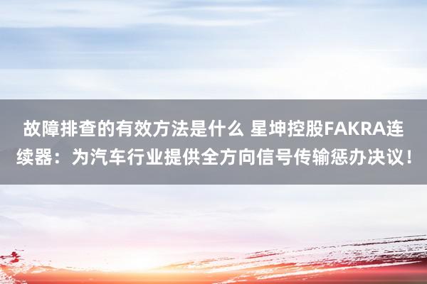 故障排查的有效方法是什么 星坤控股FAKRA连续器：为汽车行业提供全方向信号传输惩办决议！