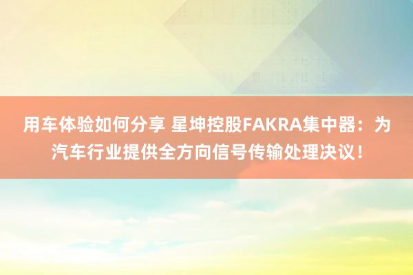 用车体验如何分享 星坤控股FAKRA集中器：为汽车行业提供全方向信号传输处理决议！