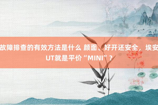 故障排查的有效方法是什么 颜面、好开还安全，埃安UT就是平价“MINI”？