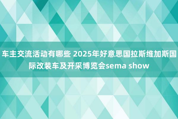 车主交流活动有哪些 2025年好意思国拉斯维加斯国际改装车及开采博览会sema show