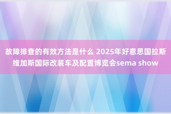 故障排查的有效方法是什么 2025年好意思国拉斯维加斯国际改装车及配置博览会sema show