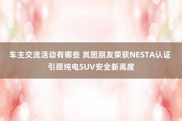 车主交流活动有哪些 岚图朋友荣获NESTA认证 引颈纯电SUV安全新高度