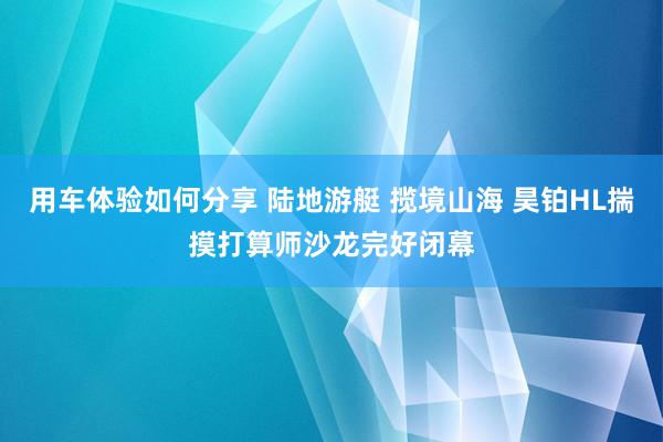 用车体验如何分享 陆地游艇 揽境山海 昊铂HL揣摸打算师沙龙完好闭幕