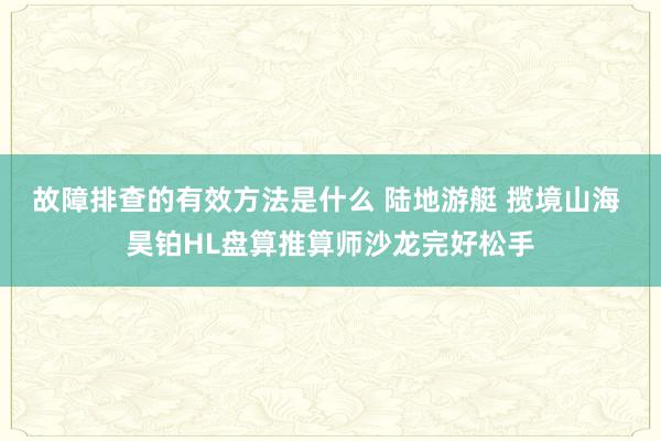 故障排查的有效方法是什么 陆地游艇 揽境山海 昊铂HL盘算推算师沙龙完好松手