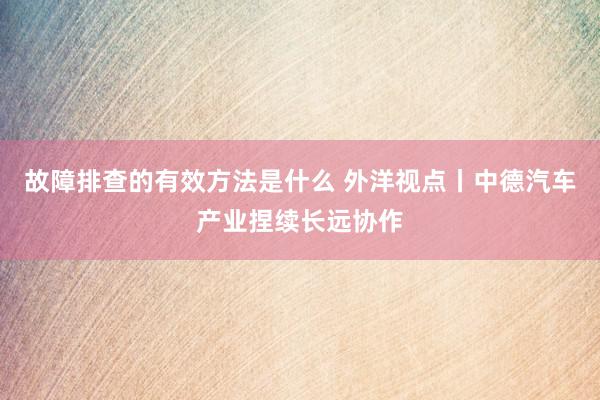 故障排查的有效方法是什么 外洋视点丨中德汽车产业捏续长远协作