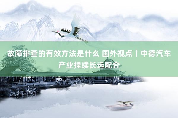 故障排查的有效方法是什么 国外视点丨中德汽车产业捏续长远配合