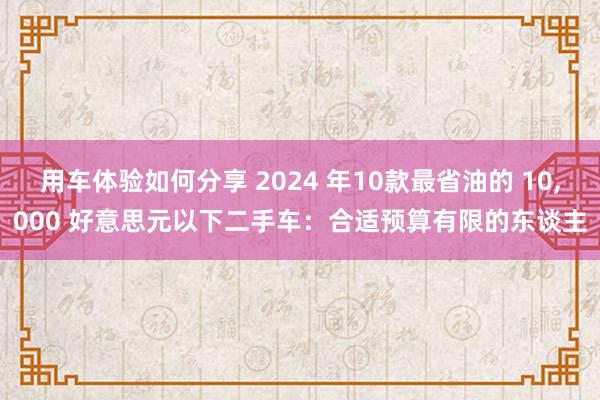 用车体验如何分享 2024 年10款最省油的 10,000 好意思元以下二手车：合适预算有限的东谈主