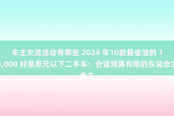 车主交流活动有哪些 2024 年10款最省油的 10,000 好意思元以下二手车：合适预算有限的东说念主