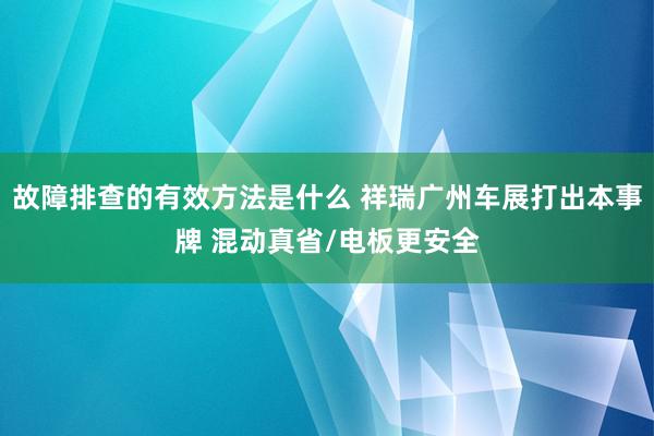 故障排查的有效方法是什么 祥瑞广州车展打出本事牌 混动真省/电板更安全