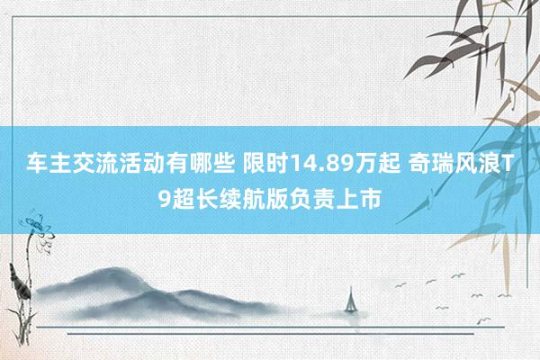 车主交流活动有哪些 限时14.89万起 奇瑞风浪T9超长续航版负责上市