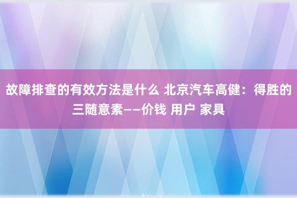 故障排查的有效方法是什么 北京汽车高健：得胜的三随意素——价钱 用户 家具