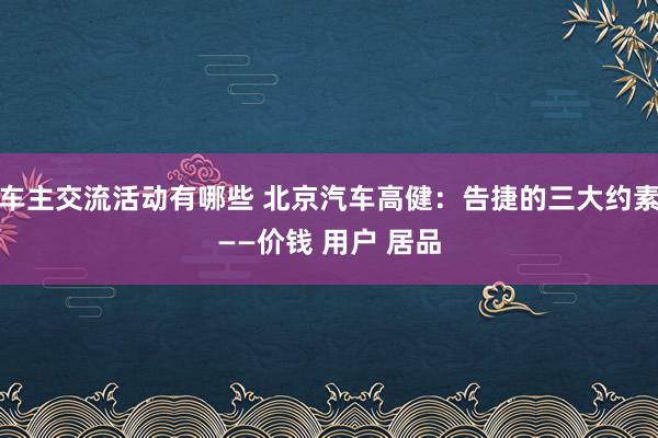 车主交流活动有哪些 北京汽车高健：告捷的三大约素——价钱 用户 居品